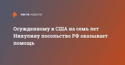 Евгений Никулин - Осужденному в США на семь лет Никулину посольство РФ оказывает помощь - ren.tv - Россия - США