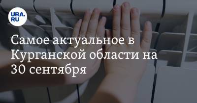 Самое актуальное в Курганской области на 30 сентября. В регионе сорван отопительный сезон, областную больницу могут закрыть на карантин - ura.news - Курганская обл. - Шадринск