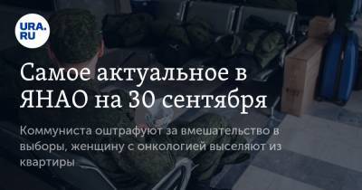 Самое актуальное в ЯНАО на 30 сентября. Коммуниста оштрафуют за вмешательство в выборы, женщину с онкологией выселяют из квартиры - ura.news - Россия - Ноябрьск - окр. Янао