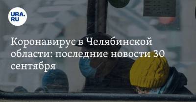 Коронавирус в Челябинской области: последние новости 30 сентября. Инфекция косит учителей, слепого с COVID бросили в квартире, больницы перепрофилируют - koronavirus.center - Россия - Китай - Челябинская обл. - Ухань