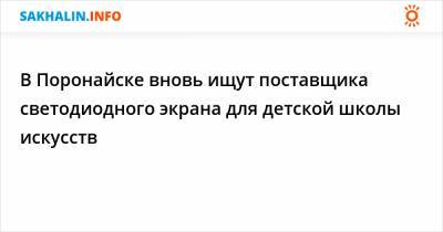 В Поронайске вновь ищут поставщика светодиодного экрана для детской школы искусств - sakhalin.info - Россия - Барнаул - Поронайск