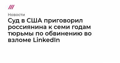 Суд в США приговорил россиянина к семи годам тюрьмы по обвинению во взломе LinkedIn - tvrain.ru - США