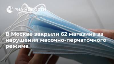 Алексей Немерюк - В Москве закрыли 62 магазина за нарушения масочно-перчаточного режима - ria.ru - Москва