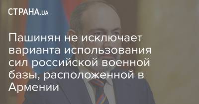 Никол Пашинян - Пашинян не исключает варианта использования сил российской военной базы, расположенной в Армении - strana.ua - Армения - Турция - Азербайджан