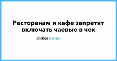 Ресторанам и кафе запретят включать чаевые в чек - forbes.ru