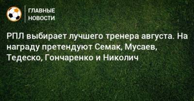 Сергей Семак - Мурад Мусаев - Виктор Гончаренко - Доменико Тедеско - Марко Николич - РПЛ выбирает лучшего тренера августа. На награду претендуют Семак, Мусаев, Тедеско, Гончаренко и Николич - bombardir.ru - Краснодар