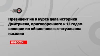 Дмитрий Песков - Юрий Дмитриев - Президент не в курсе дела историка Дмитриева, приговоренного к 13 годам колонии по обвинению в сексуальном насилии - echo.msk.ru - Москва - Россия - республика Карелия