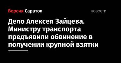 Алексей Зайцев - Дело Алексея Зайцева. Министру транспорта предъявили обвинение в получении крупной взятки - nversia.ru - Россия - Саратовская обл.