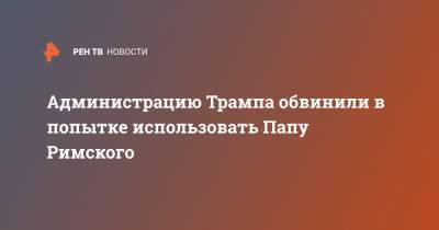 Дональд Трамп - Майкл Помпео - Администрацию Трампа обвинили в попытке использовать Папу Римского - ren.tv - США - Ватикан - Ватикан