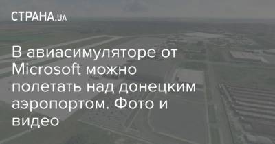 В авиасимуляторе от Microsoft можно полетать над донецким аэропортом. Фото и видео - strana.ua - Донецк - Microsoft