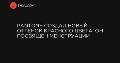 Pantone создал новый оттенок красного цвета: он посвящен менструации - bykvu.com - Украина - Швеция