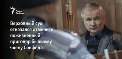 Верховный суд отказался отменить пожизненный приговор бывшему члену Совфеда - svoboda.org - Россия - Башкирия - Киргизия