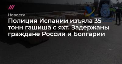 Полиция Испании изъяла 35 тонн гашиша с яхт. Задержаны граждане России и Болгарии - tvrain.ru - Россия - Англия - Италия - Испания - Болгария - Голландия - Греция