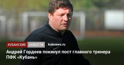 Андрей Гордеев - Андрей Гордеев покинул пост главного тренера ПФК «Кубань» - kubnews.ru - Россия