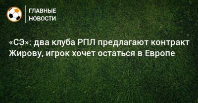 Александр Жиров - «СЭ»: два клуба РПЛ предлагают контракт Жирову, игрок хочет остаться в Европе - bombardir.ru