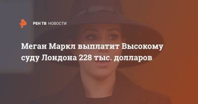 принц Гарри - Меган Маркл - Меган Маркл выплатит Высокому суду Лондона 228 тыс. долларов - ren.tv - Англия - Лондон