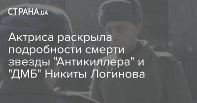 Актриса раскрыла подробности смерти звезды "Антикиллера" и "ДМБ" Никиты Логинова - strana.ua - Магадан - Псков