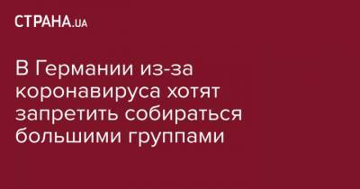Ангела Меркель - В Германии из-за коронавируса хотят запретить собираться большими группами - strana.ua - Украина - Германия