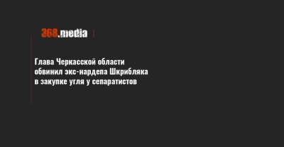 Глава Черкасской области обвинил экс-нардепа Шкрибляка в закупке угля у сепаратистов - 368.media - Киев - Черкасская обл. - Черкассы