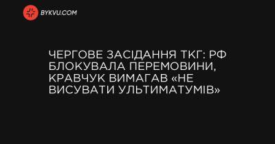 України Володимир Зеленський - Чергове засідання ТКГ: РФ блокувала перемовини, Кравчук вимагав «не висувати ультиматумів» - bykvu.com - Украина - Росія