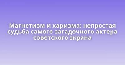 Магнетизм и харизма: непростая судьба самого загадочного актера советского экрана - skuke.net - Интересно