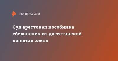 Суд арестовал пособника сбежавших из дагестанской колонии зэков - ren.tv - Россия - Махачкала - респ. Дагестан - респ. Калмыкия - р-н Кировский