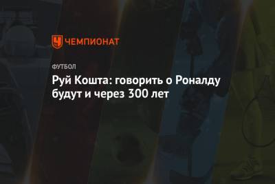 Криштиану Роналду - Руй Кошта: говорить о Роналду будут и через 300 лет - championat.com - Италия - Португалия