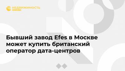 Сергей Гордеев - Бывший завод Efes в Москве может купить британский оператор дата-центров - realty.ria.ru - Москва