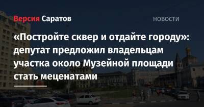 Владимир Мухин - «Постройте сквер и отдайте городу»: депутат предложил владельцам участка около Музейной площади стать меценатами - nversia.ru - Саратов - Словакия