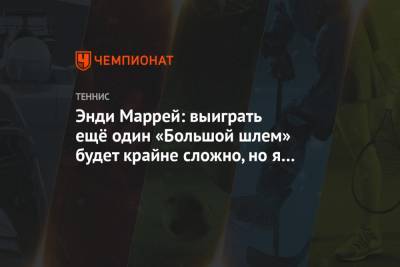 Энди Маррей - Энди Маррей: выиграть ещё один «Большой шлем» будет крайне сложно, но я попытаюсь - championat.com - Англия