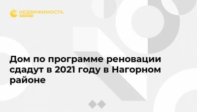 Дом по программе реновации сдадут в 2021 году в Нагорном районе - realty.ria.ru - Москва - Строительство