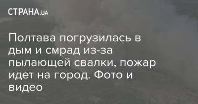 Полтава погрузилась в дым и смрад из-за пылающей свалки, пожар идет на город. Фото и видео - strana.ua - Украина - Полтава - Гсчс