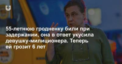 55-летнюю гродненку били при задержании, она в ответ укусила девушку-милиционера. Теперь ей грозит 6 лет - news.tut.by