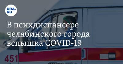 В психдиспансере челябинского города вспышка COVID-19 - ura.news - Россия - Челябинская обл. - Озерск