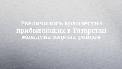 Любовь Авдонина - Увеличилось количество прибывающих в Татарстан международных рейсов - chelny-izvest.ru - респ. Татарстан