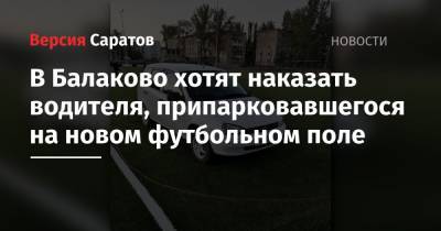 Валерий Радаев - В Балаково хотят наказать водителя, припарковавшегося на новом футбольном поле - nversia.ru - Балаково - район Балаковский