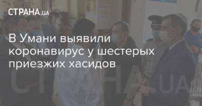 В Умани выявили коронавирус у шестерых приезжих хасидов - strana.ua - Украина - Умань