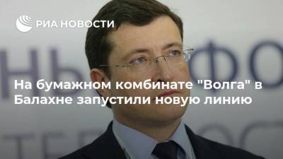 Глеб Никитин - Виктор Евтухов - На бумажном комбинате "Волга" в Балахне запустили новую линию - smartmoney.one - Россия - Нижегородская обл.