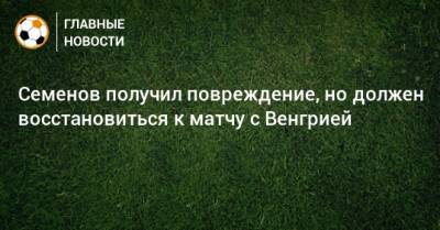 Андрей Семенов - Семенов получил повреждение, но должен восстановиться к матчу с Венгрией - bombardir.ru - Россия - Венгрия - Сербия