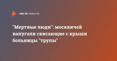 "Мертвые люди": москвичей напугали свисающие с крыши больницы "трупы" - ren.tv - Москва