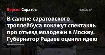 Валерий Радаев - В салоне саратовского троллейбуса покажут спектакль про отъезд молодежи в Москву. Губернатор Радаев оценил идею - nversia.ru - Москва - Саратовская обл. - Саратов