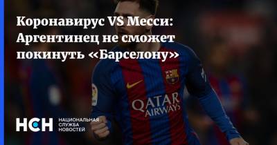 Лионель Месси - Рональд Куман - Коронавирус VS Месси: Аргентинец не сможет покинуть «Барселону» - nsn.fm - Испания - Барселона