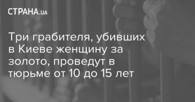 Три грабителя, убивших в Киеве женщину за золото, проведут в тюрьме от 10 до 15 лет - strana.ua - Киев - район Печерский, Киев