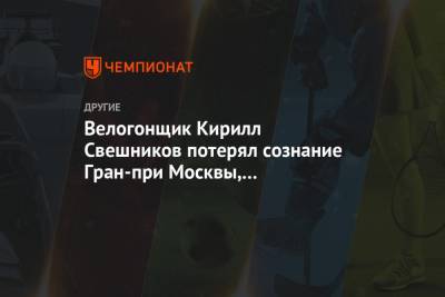 Велогонщик Кирилл Свешников потерял сознание Гран-при Москвы, его пытаются реанимировать - championat.com - Москва - Россия - Санкт-Петербург - Минск