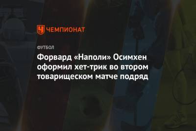 Виктор Осимхен - Форвард «Наполи» Осимхен оформил хет-трик во втором товарищеском матче подряд - championat.com - Нигерия