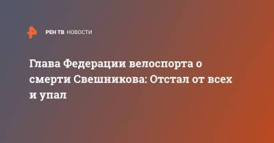 Глава Федерации велоспорта о смерти Свешникова: Отстал от всех и упал - ren.tv - Москва - Россия