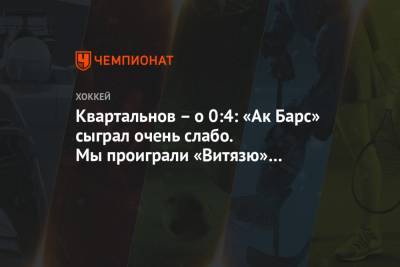 Дмитрий Квартальнов - Квартальнов – о 0:4: «Ак Барс» сыграл очень слабо. Мы проиграли «Витязю» в характере - championat.com