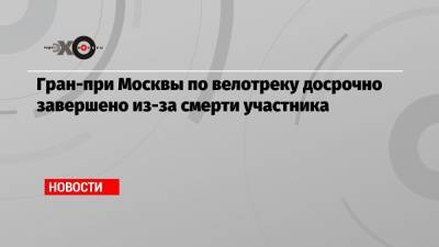 Гран-при Москвы по велотреку досрочно завершено из-за смерти участника - echo.msk.ru - Москва - Россия