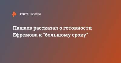 Михаил Ефремов - Эльман Пашаев - Пашаев рассказал о готовности Ефремова к "большому сроку" - ren.tv