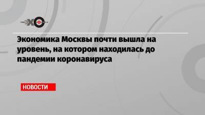 Экономика Москвы почти вышла на уровень, на котором находилась до пандемии коронавируса - echo.msk.ru - Москва - Сергей Собянин